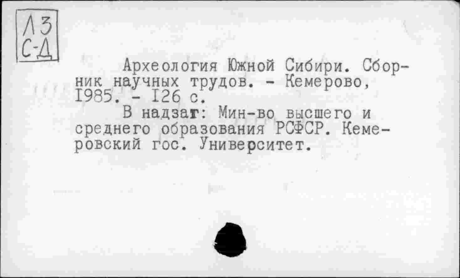 ﻿лз
С-Д
Археология Южной Сибири. Сбор-ник^научных трудов. - Кемерово,
В надзаг: Мин-во высшего и среднего образования РСФСР. Кемеровский гос. Университет.